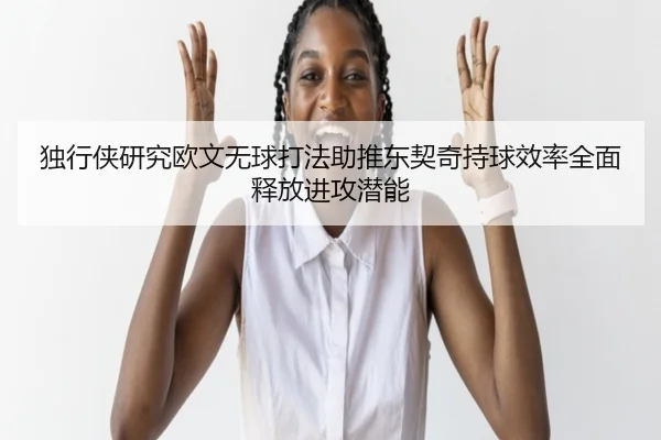 独行侠研究欧文无球打法助推东契奇持球效率全面释放进攻潜能