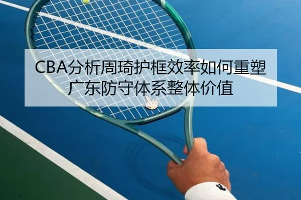 CBA分析周琦护框效率如何重塑广东防守体系整体价值