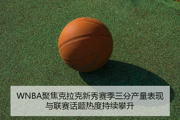 WNBA聚焦克拉克新秀赛季三分产量表现与联赛话题热度持续攀升