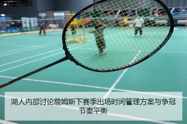 湖人内部讨论詹姆斯下赛季出场时间管理方案与争冠节奏平衡