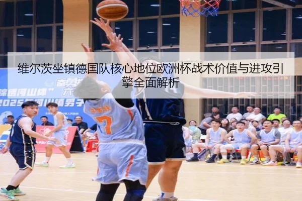 维尔茨坐镇德国队核心地位欧洲杯战术价值与进攻引擎全面解析