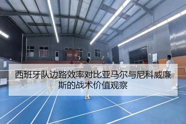 西班牙队边路效率对比亚马尔与尼科威廉斯的战术价值观察