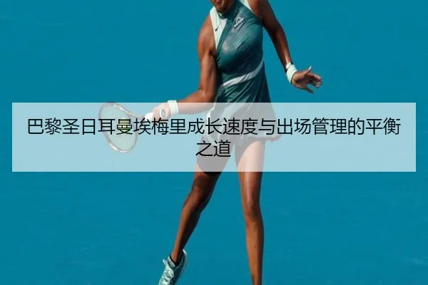 巴黎圣日耳曼埃梅里成长速度与出场管理的平衡之道