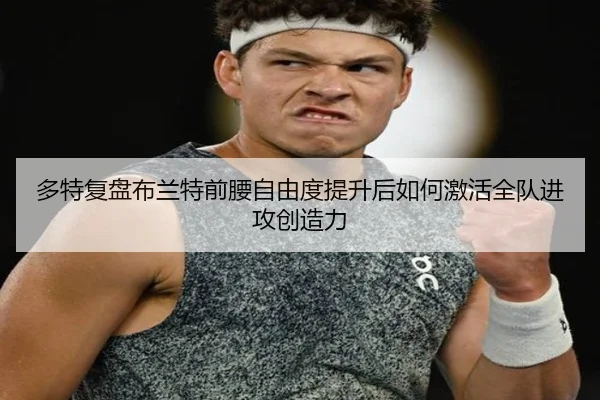 多特复盘布兰特前腰自由度提升后如何激活全队进攻创造力