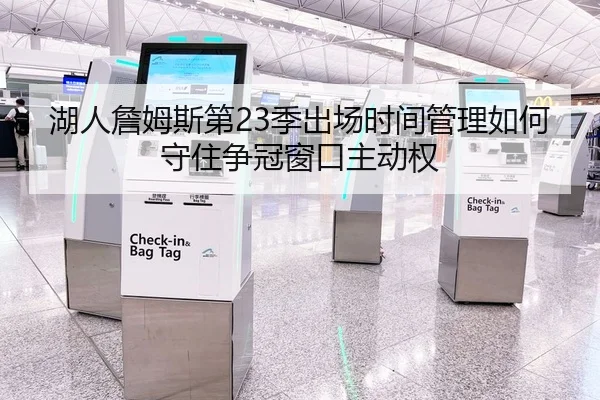 湖人詹姆斯第23季出场时间管理如何守住争冠窗口主动权